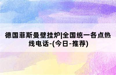 德国菲斯曼壁挂炉|全国统一各点热线电话-(今日-推荐)